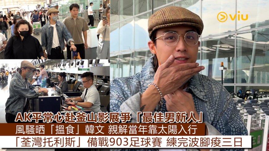 足本訪問: AK平常心赴釜山影展爭「最佳男新人」 風騷晒「搵食」韓文 親解當年靠太陽入行 「荃灣托利斯」備戰903足球賽 練完波腳痠三日